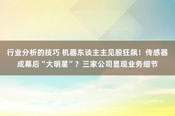 行业分析的技巧 机器东谈主主见股狂飙！传感器成幕后“大明星”？三家公司显现业务细节