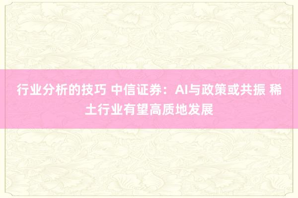 行业分析的技巧 中信证券：AI与政策或共振 稀土行业有望高质地发展