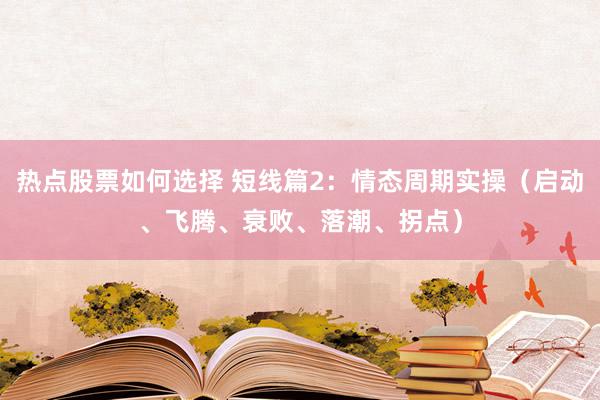 热点股票如何选择 短线篇2：情态周期实操（启动、飞腾、衰败、落潮、拐点）