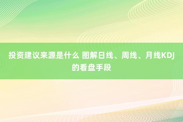 投资建议来源是什么 图解日线、周线、月线KDJ的看盘手段