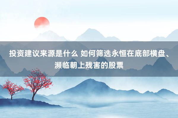 投资建议来源是什么 如何筛选永恒在底部横盘、濒临朝上残害的股票