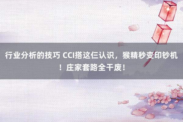 行业分析的技巧 CCI搭这仨认识，猴精秒变印钞机！庄家套路全干废！