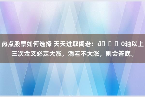 热点股票如何选择 天天进取阁老：📈0轴以上三次金叉必定大涨，淌若不大涨，则会答底。