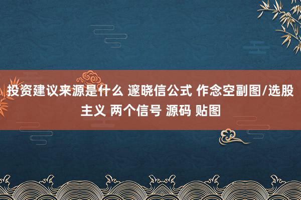 投资建议来源是什么 邃晓信公式 作念空副图/选股主义 两个信号 源码 贴图