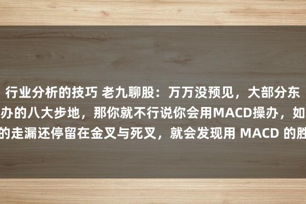 行业分析的技巧 老九聊股：万万没预见，大部分东谈主还不知谈MACD操办的八大步地，那你就不行说你会用MACD操办，如若你对MACD的走漏还停留在金叉与死叉，就会发现用 MACD 的胜率并不高。那评释你还没的确会期骗...