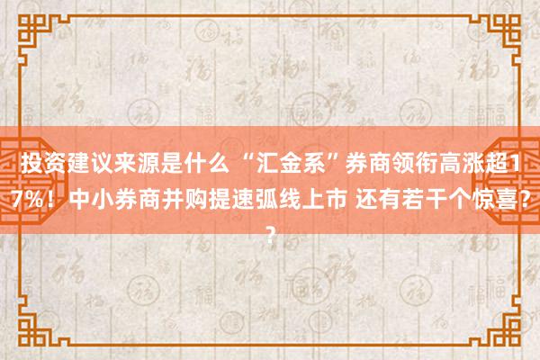 投资建议来源是什么 “汇金系”券商领衔高涨超17%！中小券商并购提速弧线上市 还有若干个惊喜？