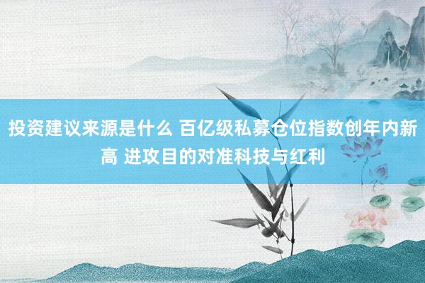 投资建议来源是什么 百亿级私募仓位指数创年内新高 进攻目的对准科技与红利