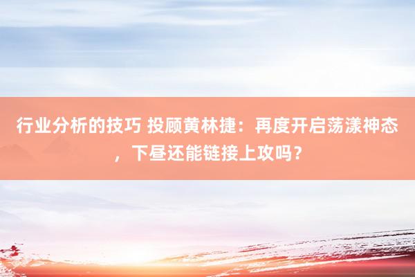 行业分析的技巧 投顾黄林捷：再度开启荡漾神态，下昼还能链接上攻吗？