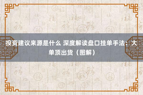 投资建议来源是什么 深度解读盘口挂单手法：大单顶出货（图解）