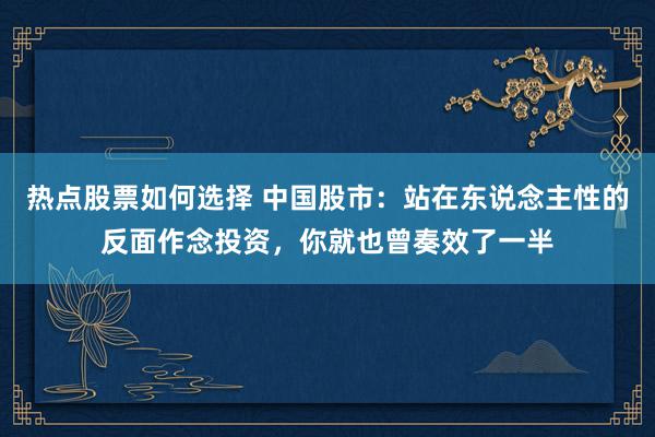 热点股票如何选择 中国股市：站在东说念主性的反面作念投资，你就也曾奏效了一半