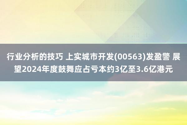 行业分析的技巧 上实城市开发(00563)发盈警 展望2024年度鼓舞应占亏本约3亿至3.6亿港元