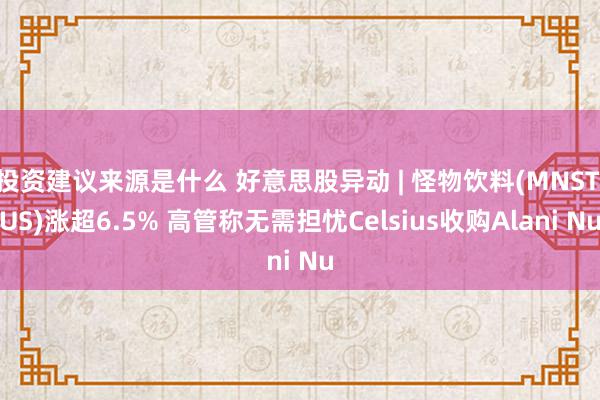 投资建议来源是什么 好意思股异动 | 怪物饮料(MNST.US)涨超6.5% 高管称无需担忧Celsius收购Alani Nu