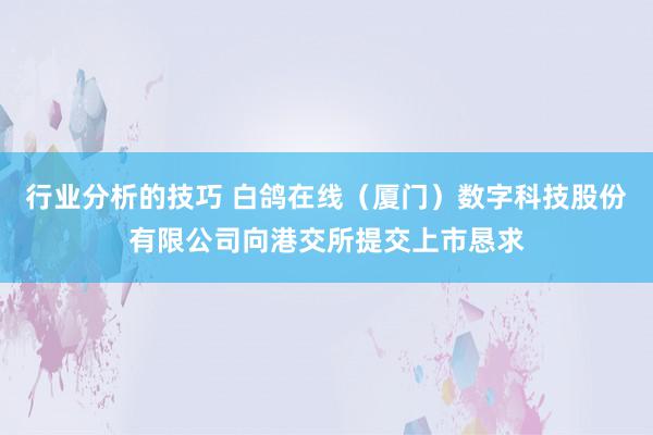 行业分析的技巧 白鸽在线（厦门）数字科技股份有限公司向港交所提交上市恳求