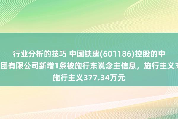 行业分析的技巧 中国铁建(601186)控股的中铁十五局集团有限公司新增1条被施行东说念主信息，施行主义377.34万元