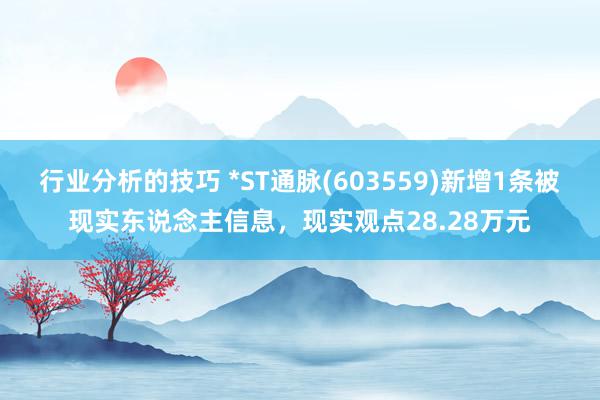 行业分析的技巧 *ST通脉(603559)新增1条被现实东说念主信息，现实观点28.28万元