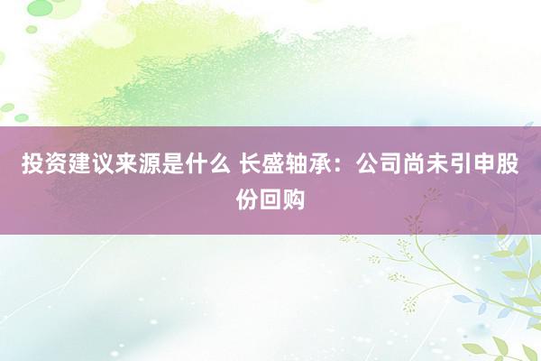 投资建议来源是什么 长盛轴承：公司尚未引申股份回购