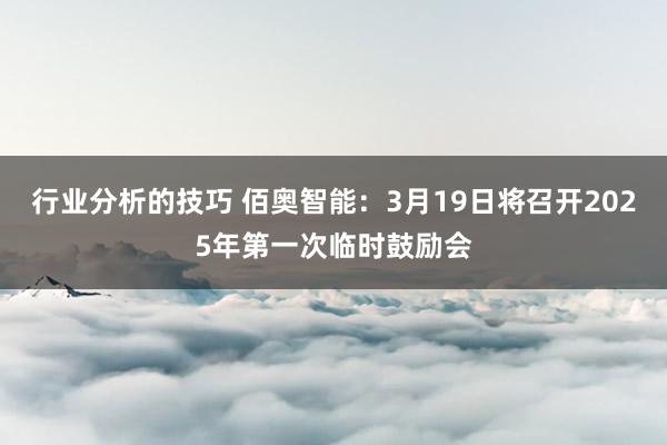 行业分析的技巧 佰奥智能：3月19日将召开2025年第一次临时鼓励会