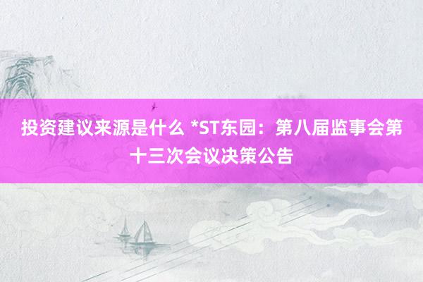 投资建议来源是什么 *ST东园：第八届监事会第十三次会议决策公告