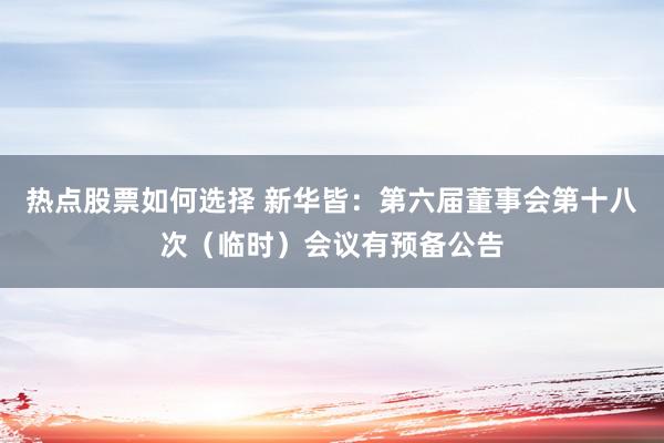 热点股票如何选择 新华皆：第六届董事会第十八次（临时）会议有预备公告