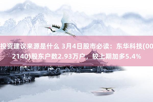 投资建议来源是什么 3月4日股市必读：东华科技(002140)股东户数2.93万户，较上期加多5.4%