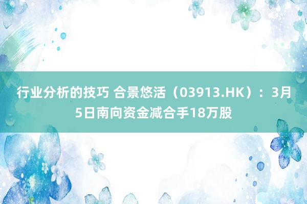 行业分析的技巧 合景悠活（03913.HK）：3月5日南向资金减合手18万股