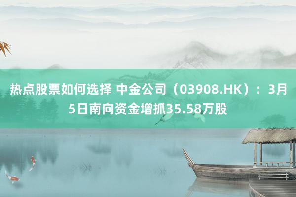 热点股票如何选择 中金公司（03908.HK）：3月5日南向资金增抓35.58万股