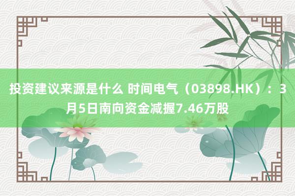 投资建议来源是什么 时间电气（03898.HK）：3月5日南向资金减握7.46万股