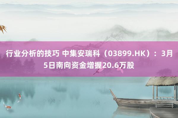 行业分析的技巧 中集安瑞科（03899.HK）：3月5日南向资金增握20.6万股