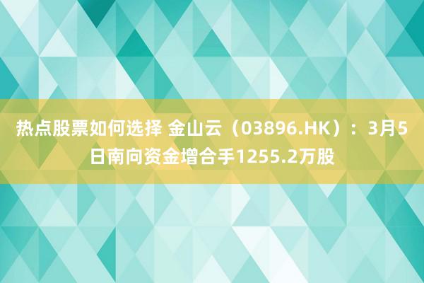 热点股票如何选择 金山云（03896.HK）：3月5日南向资金增合手1255.2万股