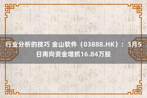 行业分析的技巧 金山软件（03888.HK）：3月5日南向资金增抓16.84万股