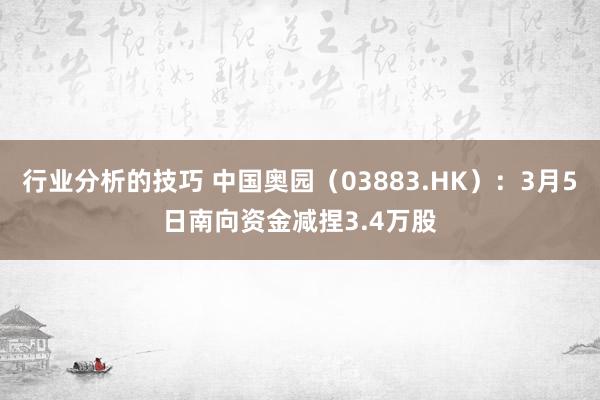 行业分析的技巧 中国奥园（03883.HK）：3月5日南向资金减捏3.4万股