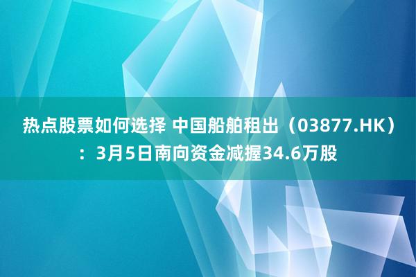 热点股票如何选择 中国船舶租出（03877.HK）：3月5日南向资金减握34.6万股