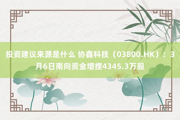 投资建议来源是什么 协鑫科技（03800.HK）：3月6日南向资金增捏4345.3万股