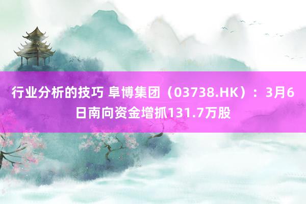 行业分析的技巧 阜博集团（03738.HK）：3月6日南向资金增抓131.7万股