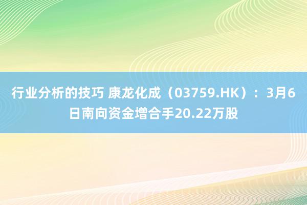 行业分析的技巧 康龙化成（03759.HK）：3月6日南向资金增合手20.22万股