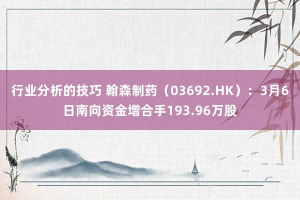 行业分析的技巧 翰森制药（03692.HK）：3月6日南向资金增合手193.96万股