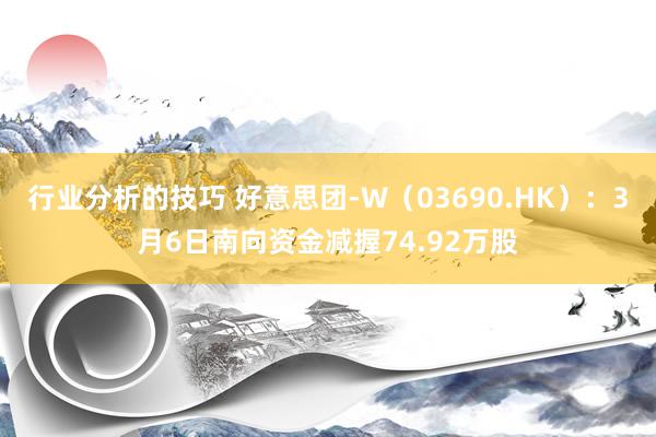 行业分析的技巧 好意思团-W（03690.HK）：3月6日南向资金减握74.92万股