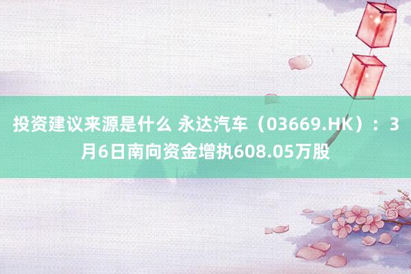 投资建议来源是什么 永达汽车（03669.HK）：3月6日南向资金增执608.05万股