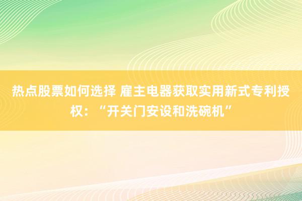 热点股票如何选择 雇主电器获取实用新式专利授权：“开关门安设和洗碗机”