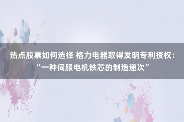 热点股票如何选择 格力电器取得发明专利授权：“一种伺服电机铁芯的制造递次”