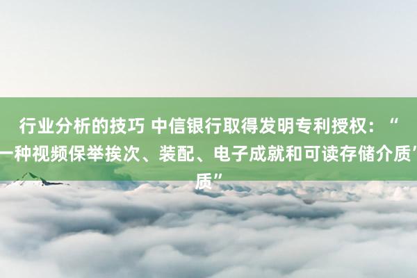 行业分析的技巧 中信银行取得发明专利授权：“一种视频保举挨次、装配、电子成就和可读存储介质”