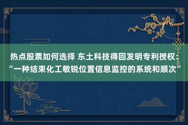 热点股票如何选择 东土科技得回发明专利授权：“一种结束化工敏锐位置信息监控的系统和顺次”