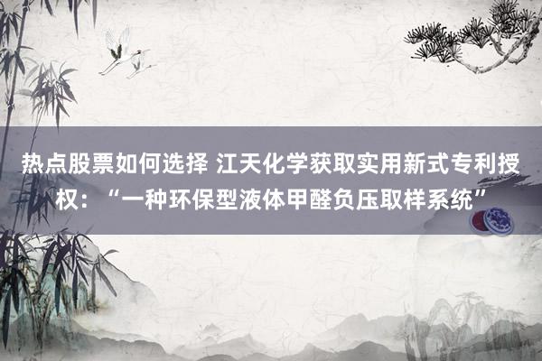 热点股票如何选择 江天化学获取实用新式专利授权：“一种环保型液体甲醛负压取样系统”