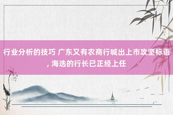 行业分析的技巧 广东又有农商行喊出上市攻坚标语, 海选的行长已正经上任