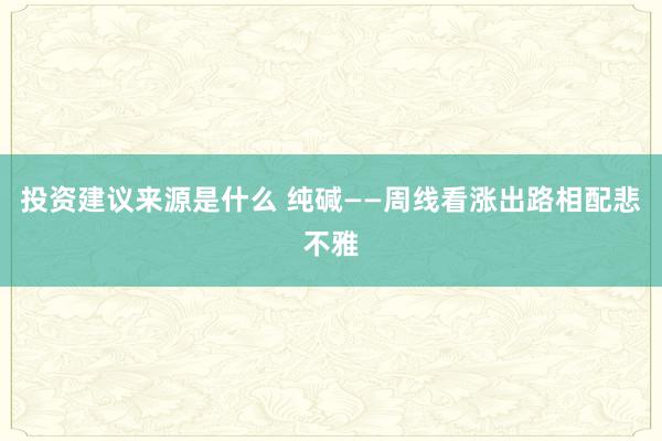 投资建议来源是什么 纯碱——周线看涨出路相配悲不雅