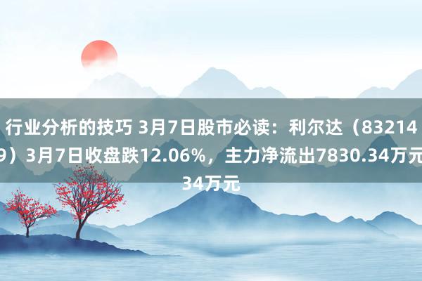 行业分析的技巧 3月7日股市必读：利尔达（832149）3月7日收盘跌12.06%，主力净流出7830.34万元