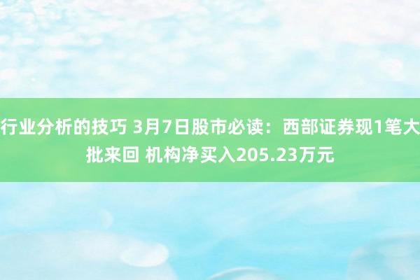 行业分析的技巧 3月7日股市必读：西部证券现1笔大批来回 机构净买入205.23万元