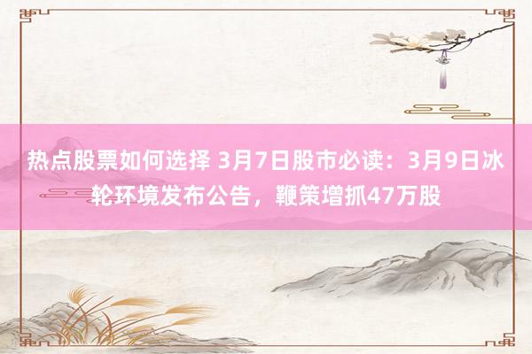 热点股票如何选择 3月7日股市必读：3月9日冰轮环境发布公告，鞭策增抓47万股