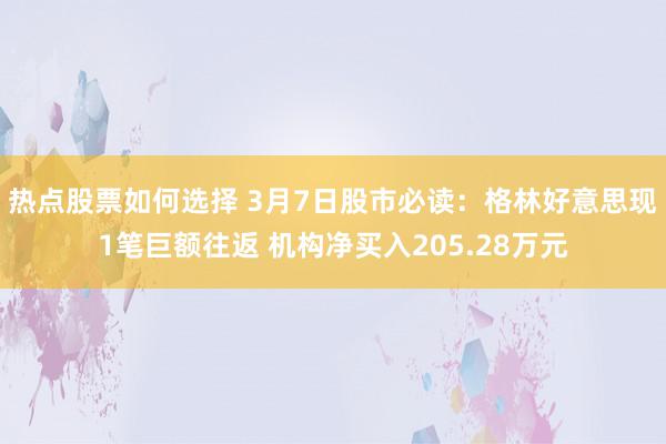 热点股票如何选择 3月7日股市必读：格林好意思现1笔巨额往返 机构净买入205.28万元