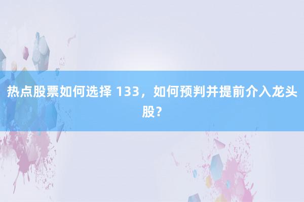 热点股票如何选择 133，如何预判并提前介入龙头股？